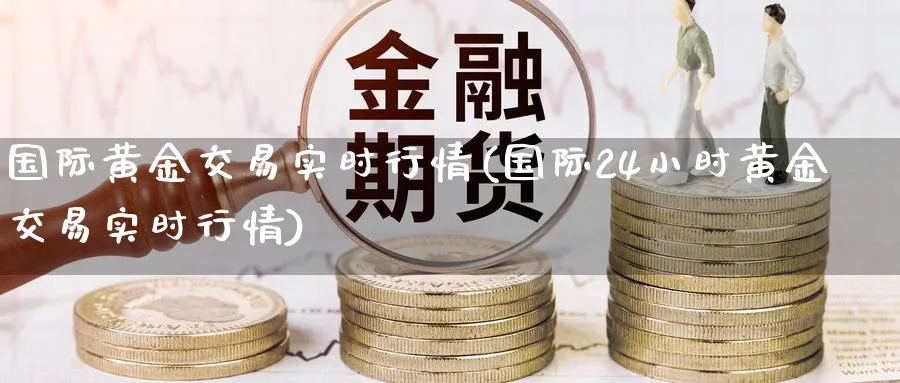 国际黄金交易实时行情(国际24小时黄金交易实时行情)_https://www.xmhbzsgs.com_纳指期货_第1张