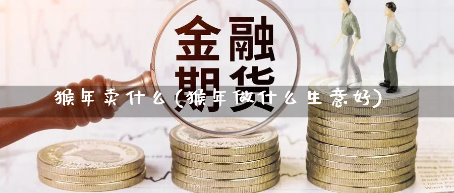 猴年卖什么(猴年做什么生意好)_https://www.xmhbzsgs.com_期货分析_第1张