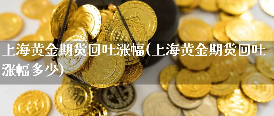 上海黄金期货回吐涨幅(上海黄金期货回吐涨幅多少)_https://www.xmhbzsgs.com_理财百科_第1张