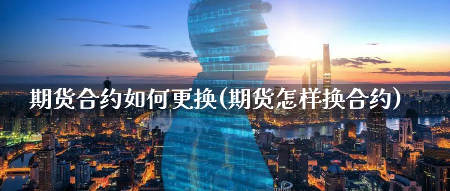 期货合约如何更换(期货怎样换合约)_https://www.xmhbzsgs.com_期货分析_第1张