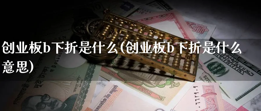 创业板b下折是什么(创业板b下折是什么意思)_https://www.xmhbzsgs.com_期货直播_第1张