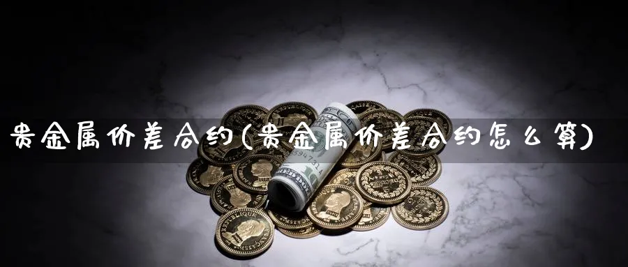 贵金属价差合约(贵金属价差合约怎么算)_https://www.xmhbzsgs.com_理财百科_第1张