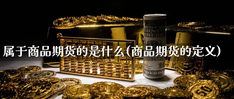 属于商品期货的是什么(商品期货的定义)_https://www.xmhbzsgs.com_期货入门_第1张