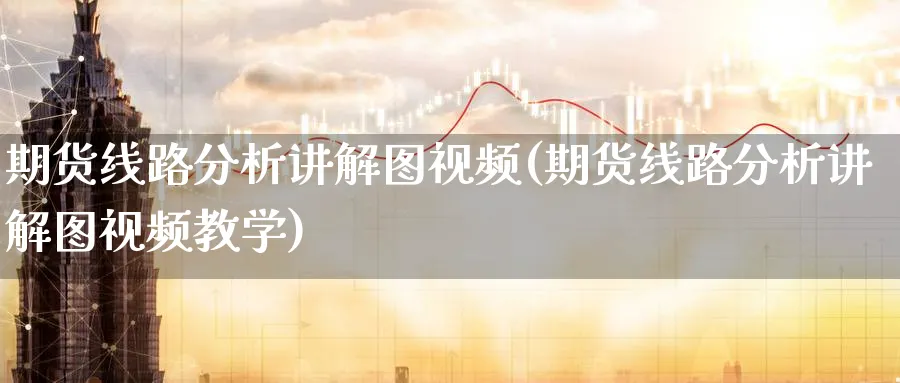 期货线路分析讲解图视频(期货线路分析讲解图视频教学)_https://www.xmhbzsgs.com_期货品种_第1张