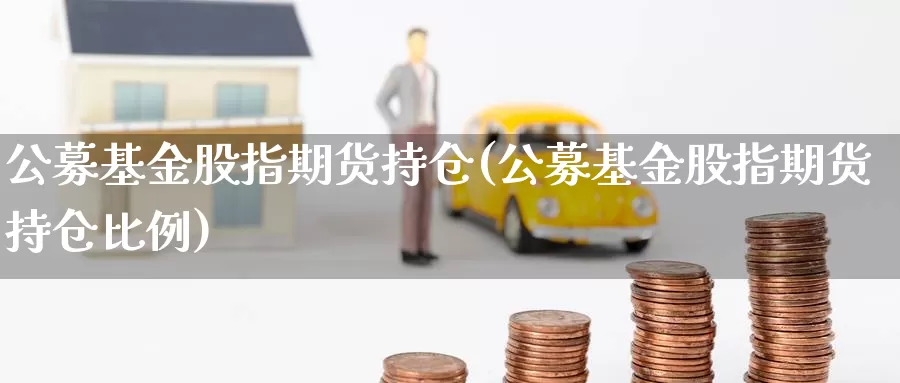 公募基金股指期货持仓(公募基金股指期货持仓比例)_https://www.xmhbzsgs.com_期货入门_第1张