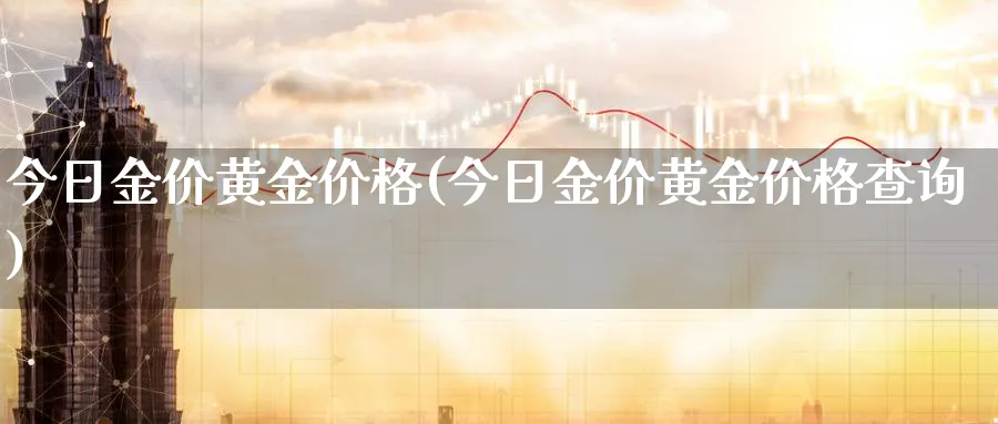 今日金价黄金价格(今日金价黄金价格查询)_https://www.xmhbzsgs.com_期货百科_第1张