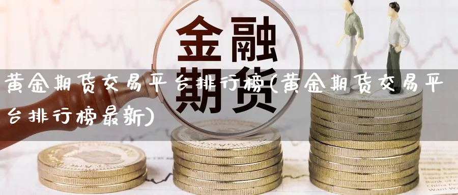 黄金期货交易平台排行榜(黄金期货交易平台排行榜最新)_https://www.xmhbzsgs.com_理财百科_第1张