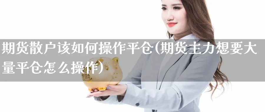 期货散户该如何操作平仓(期货主力想要大量平仓怎么操作)_https://www.xmhbzsgs.com_原油期货_第1张