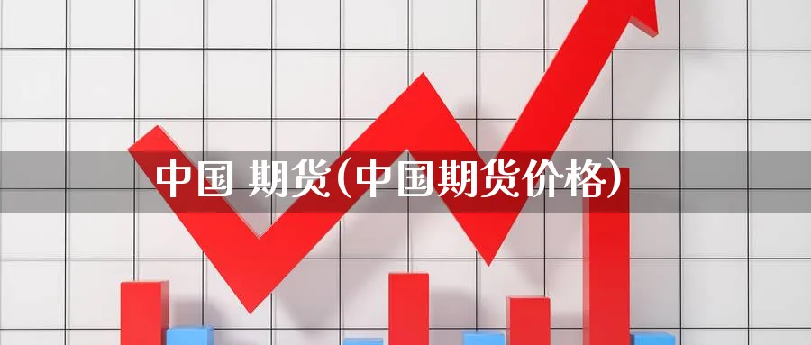 中国 期货(中国期货价格)_https://www.xmhbzsgs.com_期货直播_第1张