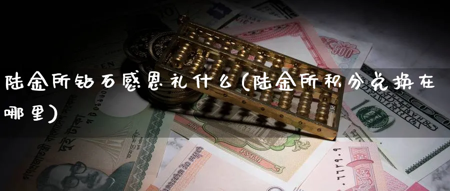 陆金所钻石感恩礼什么(陆金所积分兑换在哪里)_https://www.xmhbzsgs.com_期货品种_第1张