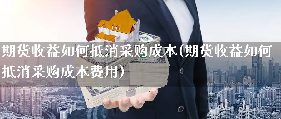 期货收益如何抵消采购成本(期货收益如何抵消采购成本费用)_https://www.xmhbzsgs.com_理财百科_第1张