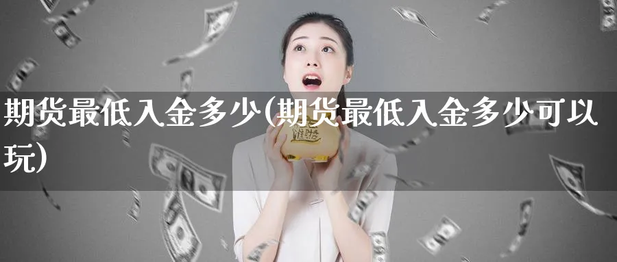 期货最低入金多少(期货最低入金多少可以玩)_https://www.xmhbzsgs.com_期货品种_第1张