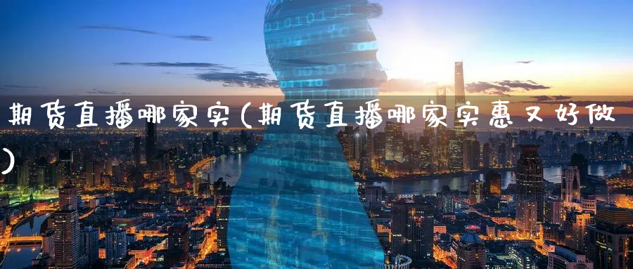 期货直播哪家实(期货直播哪家实惠又好做)_https://www.xmhbzsgs.com_理财百科_第1张