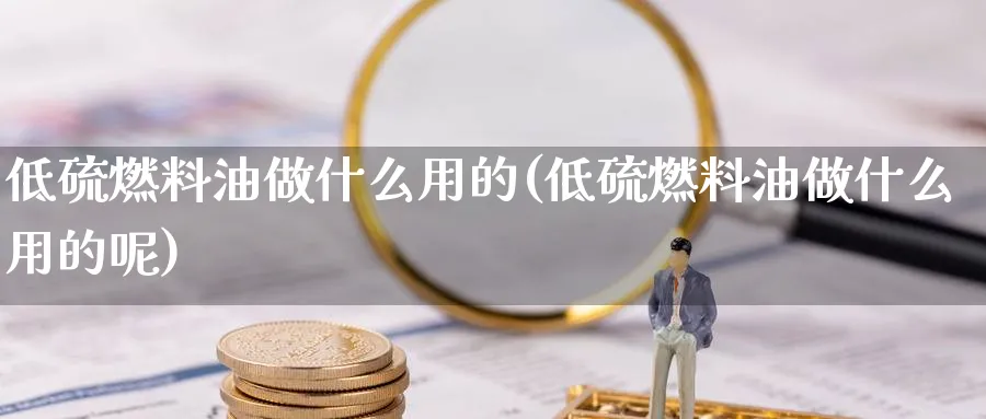 低硫燃料油做什么用的(低硫燃料油做什么用的呢)_https://www.xmhbzsgs.com_期货品种_第1张