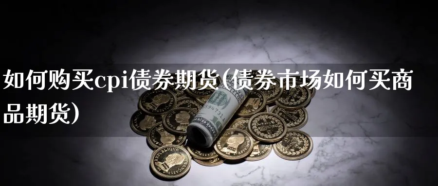 如何购买cpi债券期货(债券市场如何买商品期货)_https://www.xmhbzsgs.com_纳指期货_第1张