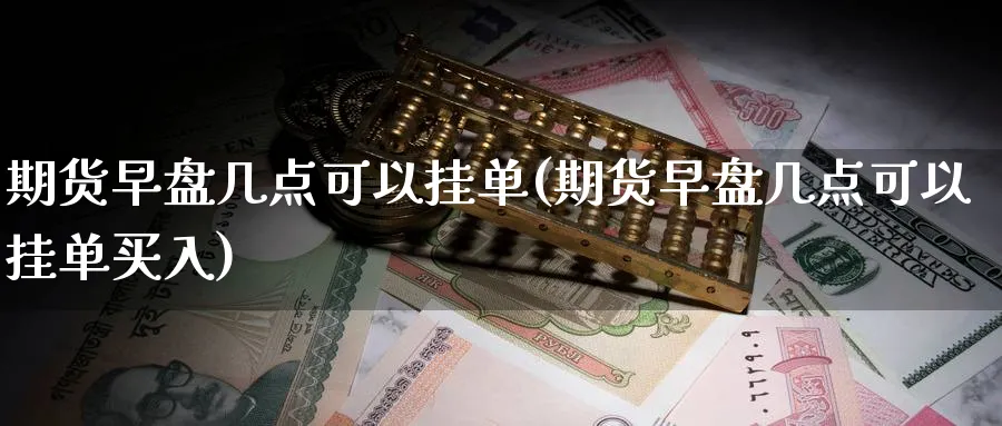 期货早盘几点可以挂单(期货早盘几点可以挂单买入)_https://www.xmhbzsgs.com_期货品种_第1张