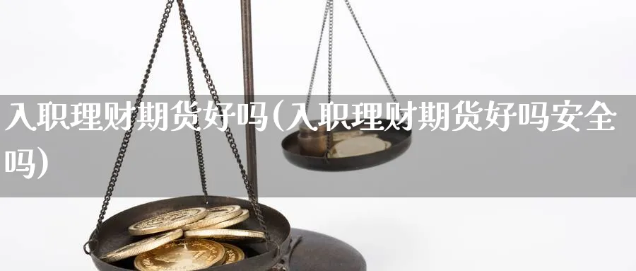 入职理财期货好吗(入职理财期货好吗安全吗)_https://www.xmhbzsgs.com_期货入门_第1张