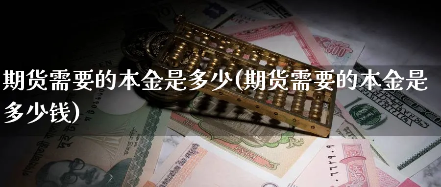 期货需要的本金是多少(期货需要的本金是多少钱)_https://www.xmhbzsgs.com_期货分析_第1张