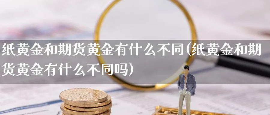 纸黄金和期货黄金有什么不同(纸黄金和期货黄金有什么不同吗)_https://www.xmhbzsgs.com_原油期货_第1张