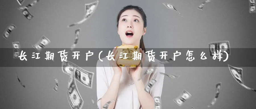 长江期货开户(长江期货开户怎么样)_https://www.xmhbzsgs.com_期货入门_第1张