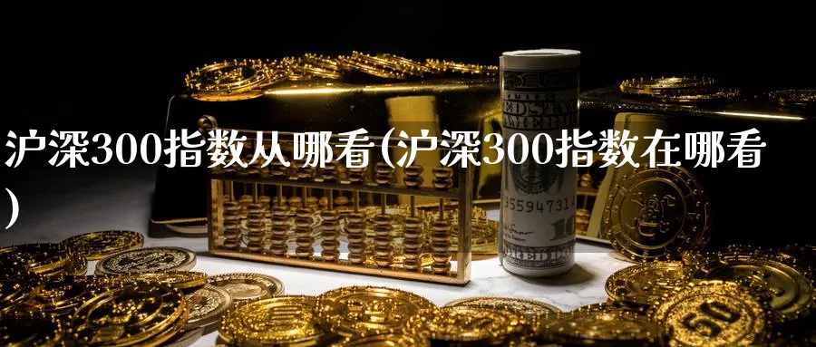 沪深300指数从哪看(沪深300指数在哪看)_https://www.xmhbzsgs.com_期货入门_第1张