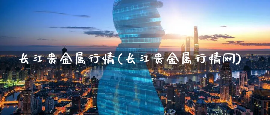 长江贵金属行情(长江贵金属行情网)_https://www.xmhbzsgs.com_期货入门_第1张