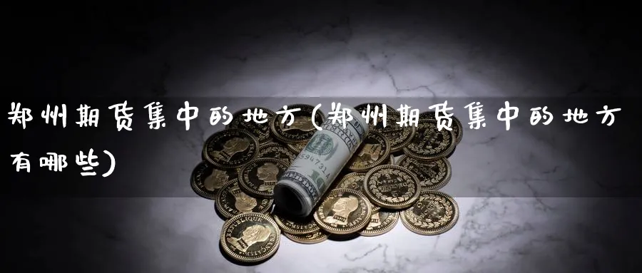 郑州期货集中的地方(郑州期货集中的地方有哪些)_https://www.xmhbzsgs.com_期货分析_第1张