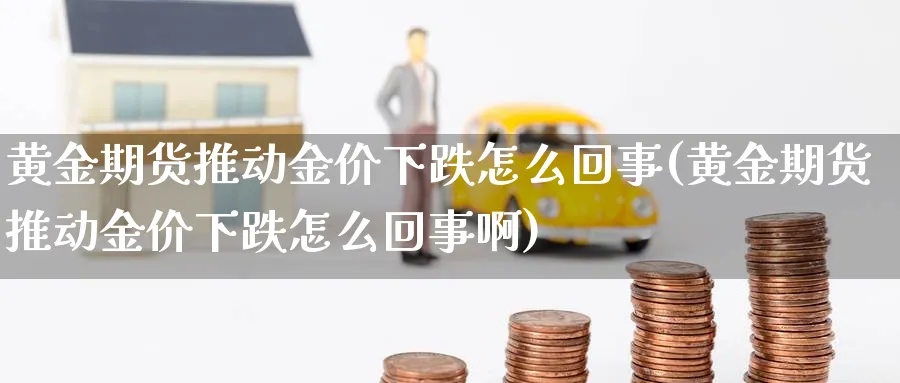 黄金期货推动金价下跌怎么回事(黄金期货推动金价下跌怎么回事啊)_https://www.xmhbzsgs.com_纳指期货_第1张