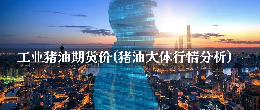 工业猪油期货价(猪油大体行情分析)_https://www.xmhbzsgs.com_内盘期货_第1张