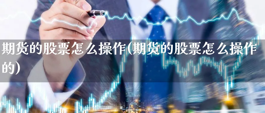 期货的股票怎么操作(期货的股票怎么操作的)_https://www.xmhbzsgs.com_原油期货_第1张