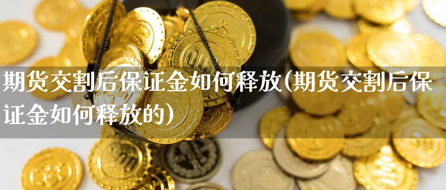 期货交割后保证金如何释放(期货交割后保证金如何释放的)_https://www.xmhbzsgs.com_期货直播_第1张