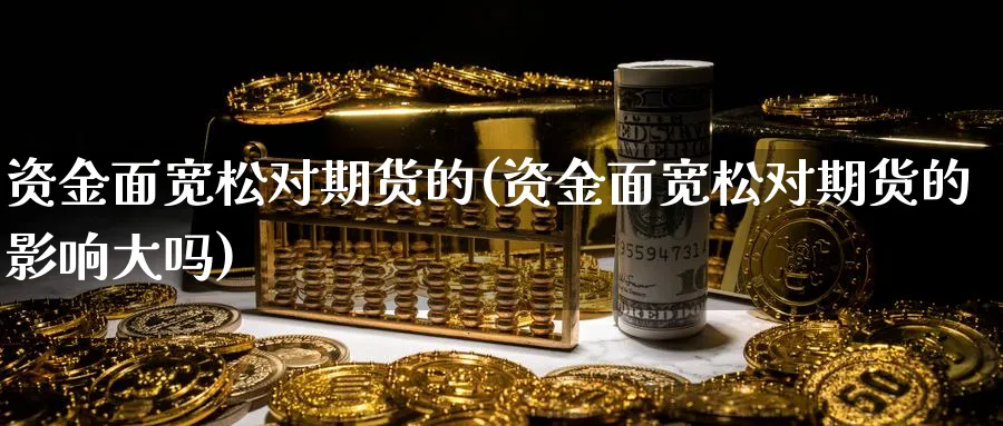 资金面宽松对期货的(资金面宽松对期货的影响大吗)_https://www.xmhbzsgs.com_理财百科_第1张