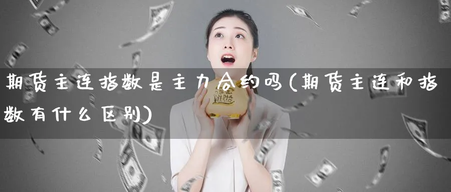 期货主连指数是主力合约吗(期货主连和指数有什么区别)_https://www.xmhbzsgs.com_期货直播_第1张