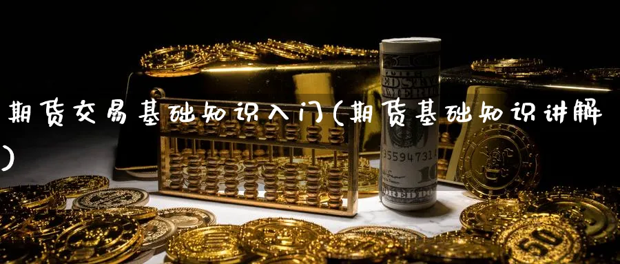 期货交易基础知识入门(期货基础知识讲解)_https://www.xmhbzsgs.com_期货入门_第1张