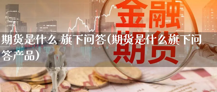 期货是什么 旗下问答(期货是什么旗下问答产品)_https://www.xmhbzsgs.com_期货品种_第1张