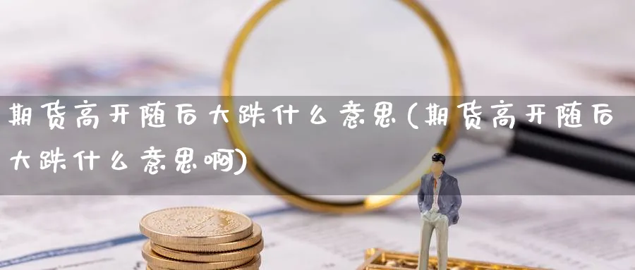 期货高开随后大跌什么意思(期货高开随后大跌什么意思啊)_https://www.xmhbzsgs.com_期货入门_第1张