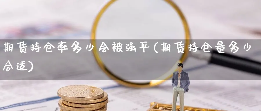 期货持仓率多少会被强平(期货持仓量多少合适)_https://www.xmhbzsgs.com_纳指期货_第1张