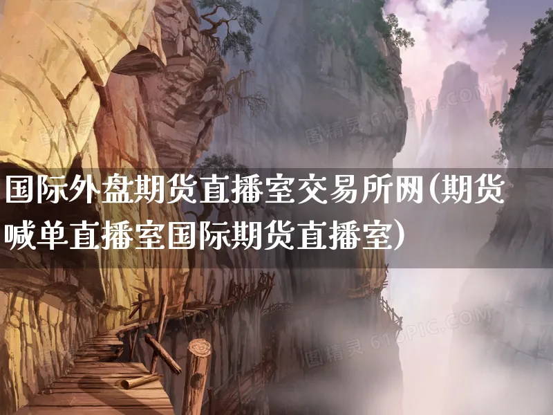 国际外盘期货直播室交易所网(期货喊单直播室国际期货直播室)_https://www.xmhbzsgs.com_内盘期货_第1张