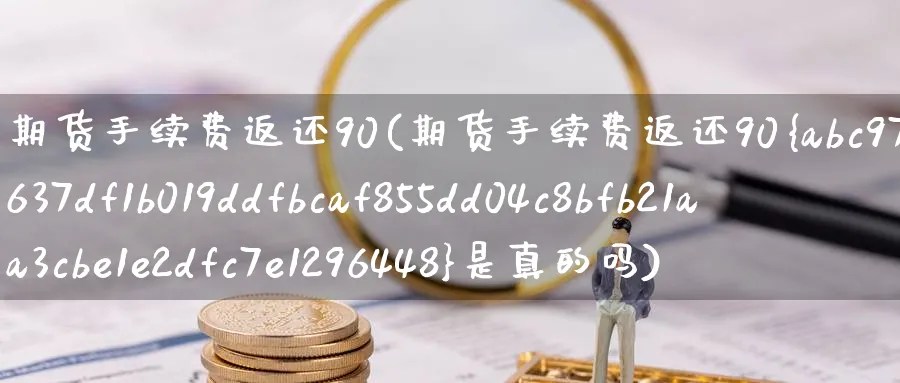 期货手续费返还90(期货手续费返还90%是真的吗)_https://www.xmhbzsgs.com_内盘期货_第1张