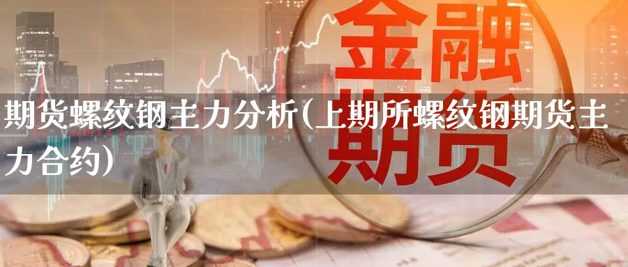 期货螺纹钢主力分析(上期所螺纹钢期货主力合约)_https://www.xmhbzsgs.com_期货入门_第1张