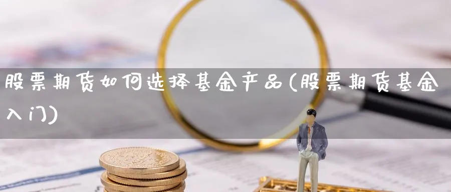 股票期货如何选择基金产品(股票期货基金入门)_https://www.xmhbzsgs.com_期货分析_第1张