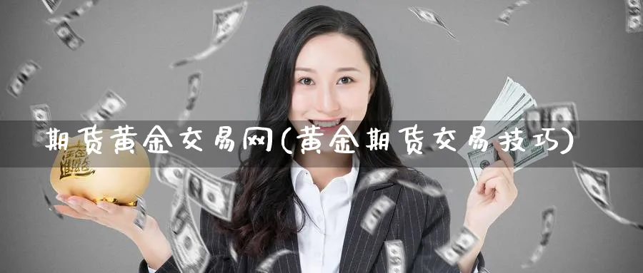 期货黄金交易网(黄金期货交易技巧)_https://www.xmhbzsgs.com_纳指期货_第1张