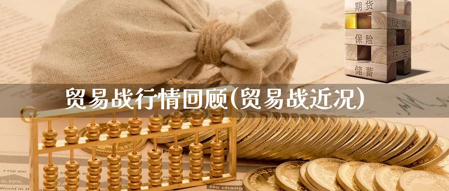 贸易战行情回顾(贸易战近况)_https://www.xmhbzsgs.com_原油期货_第1张