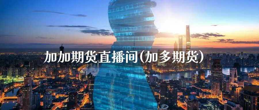 加加期货直播间(加多期货)_https://www.xmhbzsgs.com_期货分析_第1张