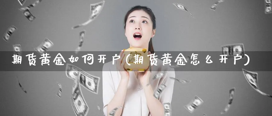 期货黄金如何开户(期货黄金怎么开户)_https://www.xmhbzsgs.com_期货百科_第1张