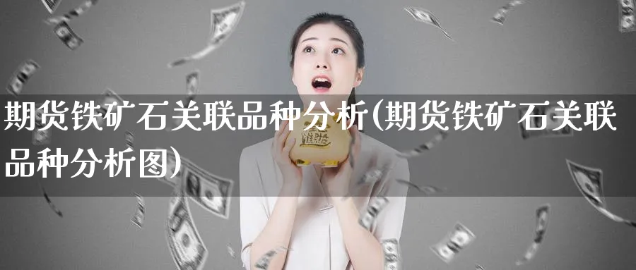 期货铁矿石关联品种分析(期货铁矿石关联品种分析图)_https://www.xmhbzsgs.com_期货直播_第1张