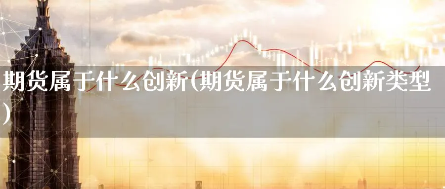 期货属于什么创新(期货属于什么创新类型)_https://www.xmhbzsgs.com_纳指期货_第1张