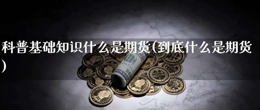 科普基础知识什么是期货(到底什么是期货)_https://www.xmhbzsgs.com_原油期货_第1张