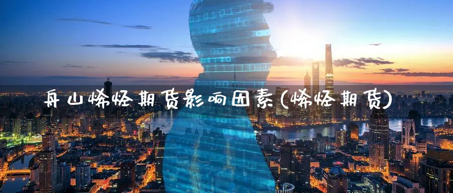 舟山烯烃期货影响因素(烯烃期货)_https://www.xmhbzsgs.com_期货分析_第1张