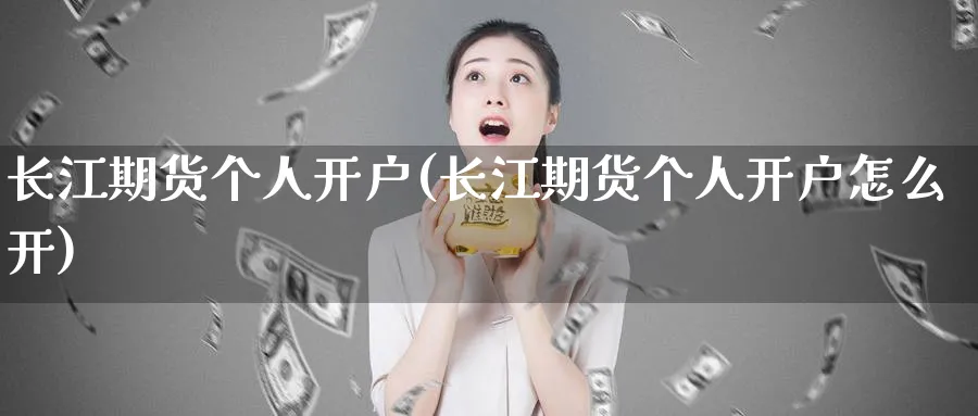 长江期货个人开户(长江期货个人开户怎么开)_https://www.xmhbzsgs.com_纳指期货_第1张